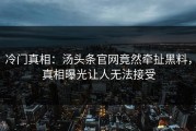冷门真相：汤头条官网竟然牵扯黑料，真相曝光让人无法接受