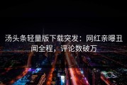 汤头条轻量版下载突发：网红亲曝丑闻全程，评论数破万