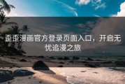 歪歪漫画官方登录页面入口，开启无忧追漫之旅