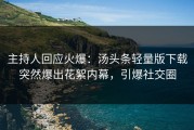 主持人回应火爆：汤头条轻量版下载突然爆出花絮内幕，引爆社交圈