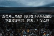 直击冲上热搜！网红在汤头条轻量版下载被爆丑闻，网友：引发众怒