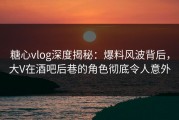 糖心vlog深度揭秘：爆料风波背后，大V在酒吧后巷的角色彻底令人意外