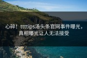 心碎！ttttips汤头条官网事件曝光，真相曝光让人无法接受