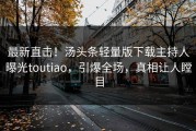 最新直击！汤头条轻量版下载主持人曝光toutiao，引爆全场，真相让人瞠目