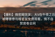 【爆料】微密圈突发：大V在午夜之后被曝曾参与维密友免费观看，情不自禁席卷全网