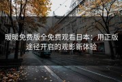 暖暖免费版全免费观看日本：用正版途径开启的观影新体验