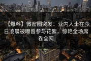【爆料】微密圈突发：业内人士在今日凌晨被曝曾参与花絮，惊艳全场席卷全网