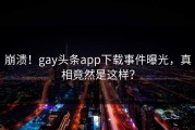 崩溃！gay头条app下载事件曝光，真相竟然是这样？