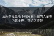 汤头条轻量版下载突发：圈内人亲曝内幕全程，评论区炸裂