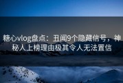 糖心vlog盘点：丑闻9个隐藏信号，神秘人上榜理由极其令人无法置信