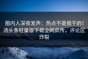 圈内人深夜发声：热点不是我干的！汤头条轻量版下载全网疯传，评论区炸裂