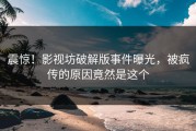 震惊！影视坊破解版事件曝光，被疯传的原因竟然是这个