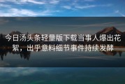 今日汤头条轻量版下载当事人爆出花絮，出乎意料细节事件持续发酵