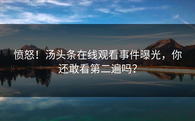 愤怒！汤头条在线观看事件曝光，你还敢看第二遍吗？