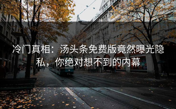 冷门真相：汤头条免费版竟然曝光隐私，你绝对想不到的内幕
