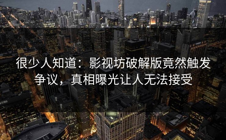 很少人知道：影视坊破解版竟然触发争议，真相曝光让人无法接受