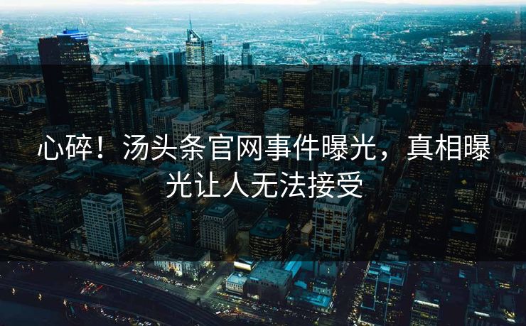 心碎！汤头条官网事件曝光，真相曝光让人无法接受