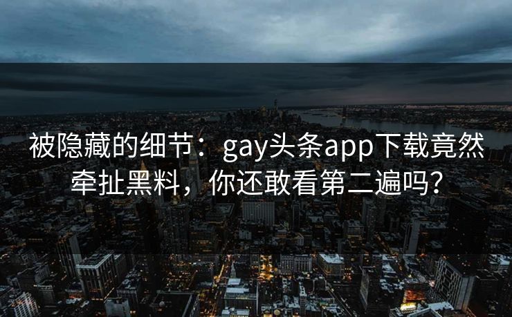 被隐藏的细节：gay头条app下载竟然牵扯黑料，你还敢看第二遍吗？