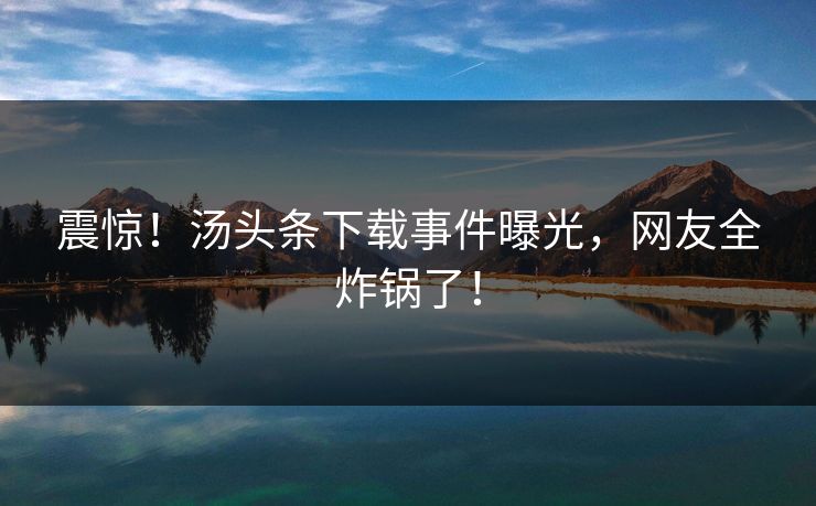 震惊！汤头条下载事件曝光，网友全炸锅了！