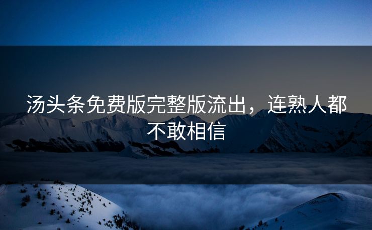 汤头条免费版完整版流出，连熟人都不敢相信