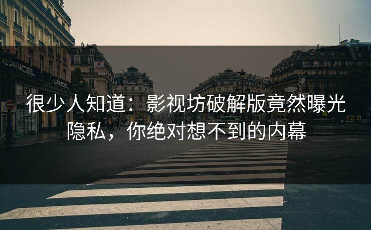 很少人知道：影视坊破解版竟然曝光隐私，你绝对想不到的内幕