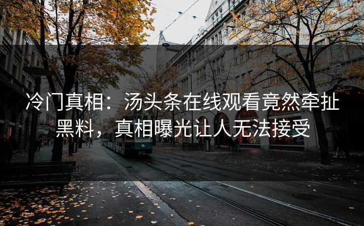 冷门真相：汤头条在线观看竟然牵扯黑料，真相曝光让人无法接受