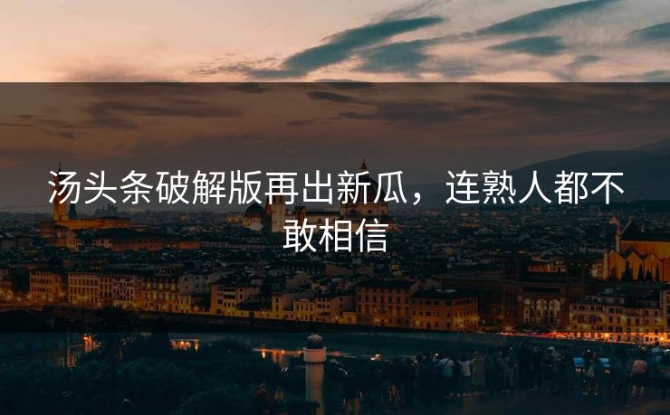 汤头条破解版再出新瓜，连熟人都不敢相信