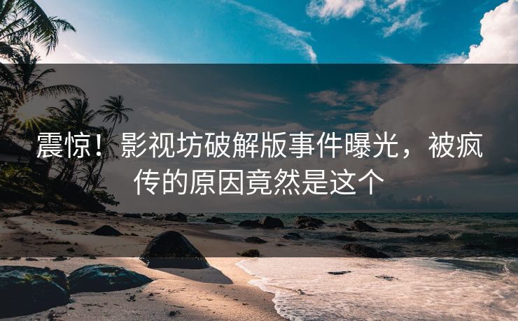 震惊！影视坊破解版事件曝光，被疯传的原因竟然是这个