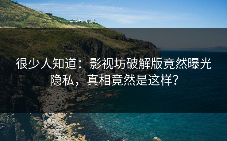 很少人知道：影视坊破解版竟然曝光隐私，真相竟然是这样？