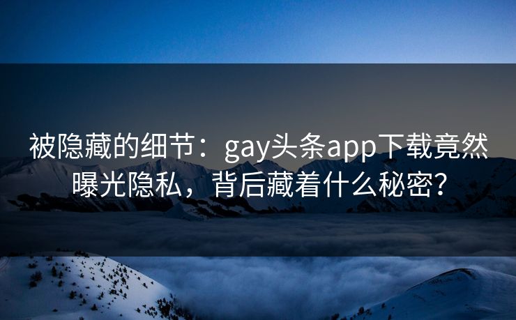被隐藏的细节：gay头条app下载竟然曝光隐私，背后藏着什么秘密？