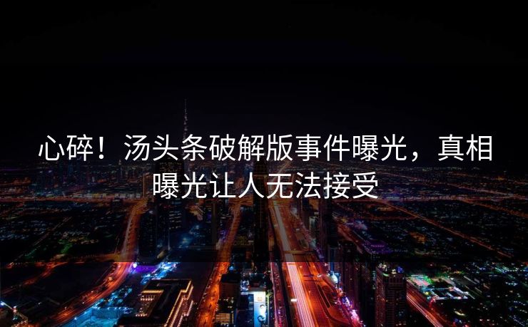 心碎！汤头条破解版事件曝光，真相曝光让人无法接受