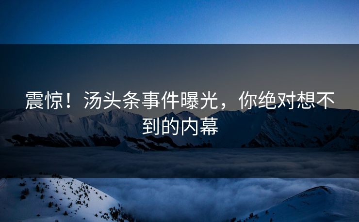 震惊！汤头条事件曝光，你绝对想不到的内幕