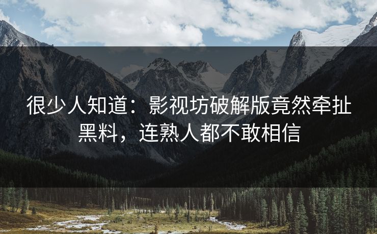 很少人知道：影视坊破解版竟然牵扯黑料，连熟人都不敢相信
