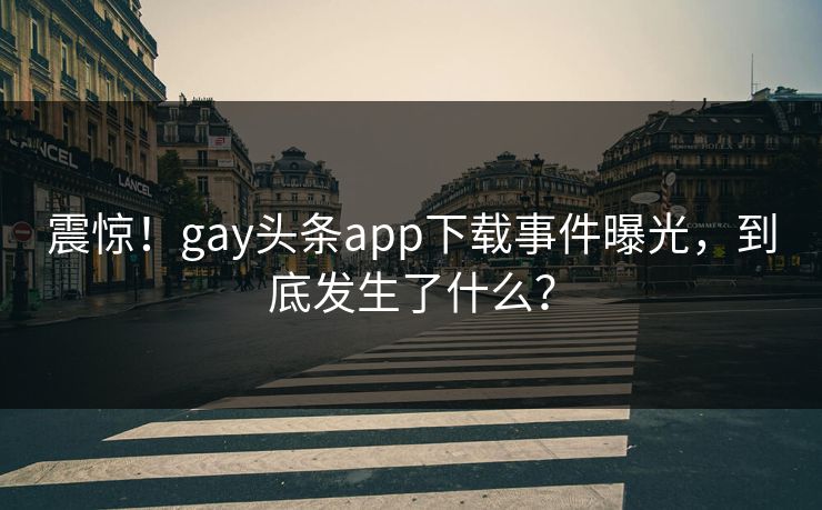震惊！gay头条app下载事件曝光，到底发生了什么？