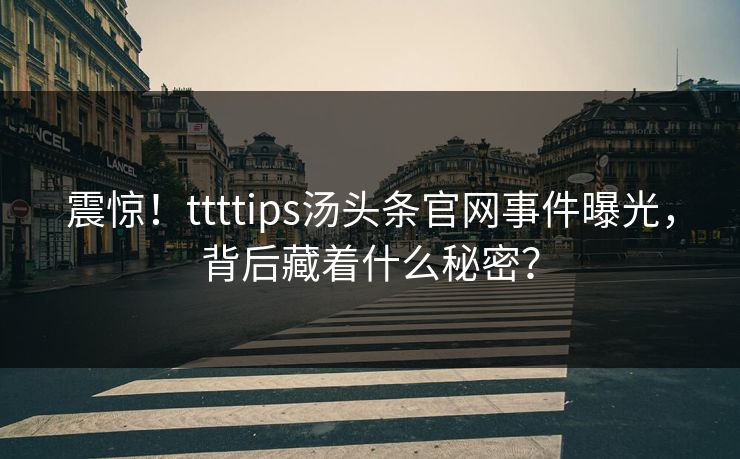 震惊！ttttips汤头条官网事件曝光，背后藏着什么秘密？
