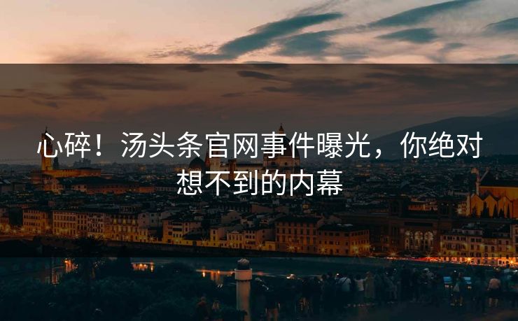 心碎！汤头条官网事件曝光，你绝对想不到的内幕