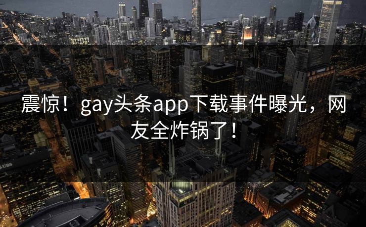 震惊！gay头条app下载事件曝光，网友全炸锅了！