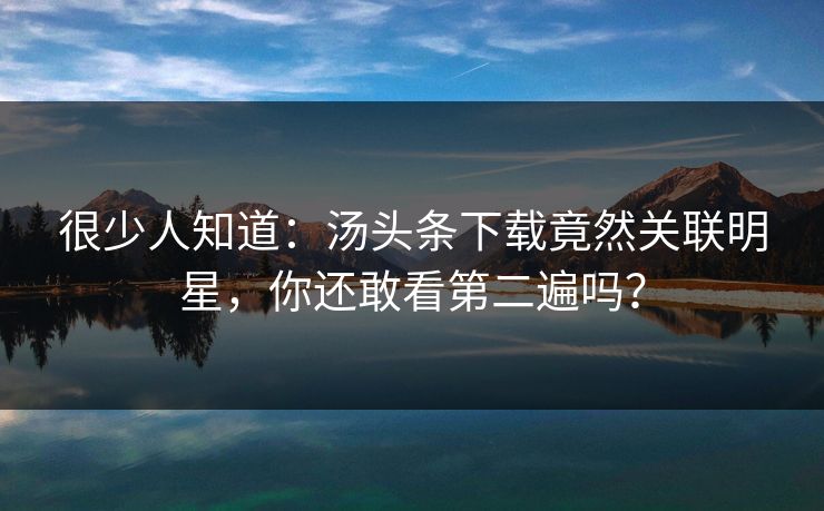 很少人知道：汤头条下载竟然关联明星，你还敢看第二遍吗？