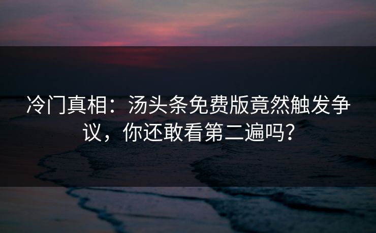 冷门真相：汤头条免费版竟然触发争议，你还敢看第二遍吗？