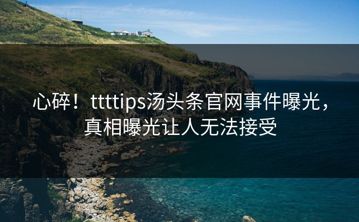 心碎！ttttips汤头条官网事件曝光，真相曝光让人无法接受