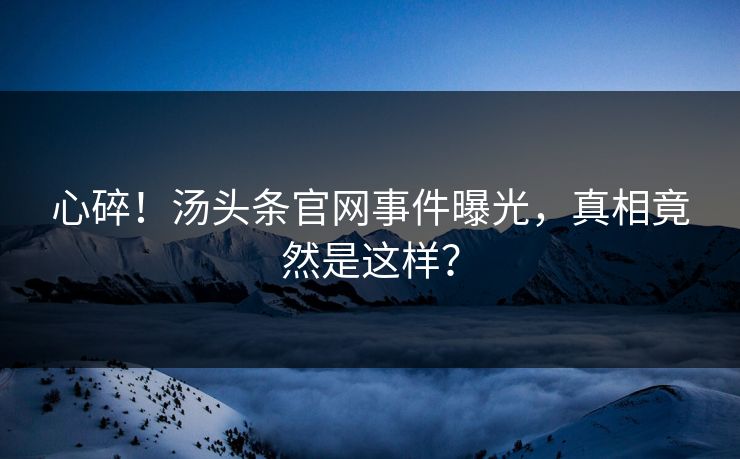 心碎！汤头条官网事件曝光，真相竟然是这样？