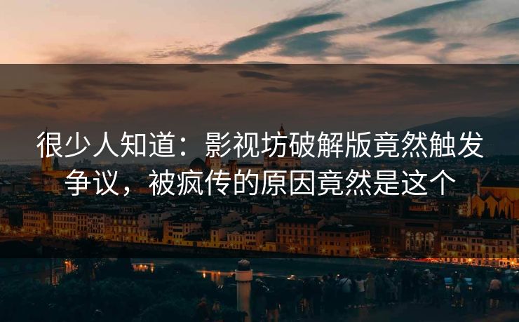很少人知道：影视坊破解版竟然触发争议，被疯传的原因竟然是这个