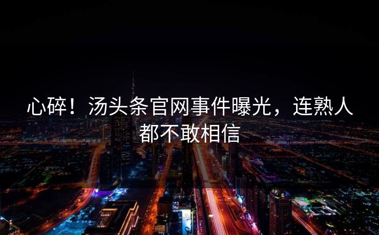心碎！汤头条官网事件曝光，连熟人都不敢相信