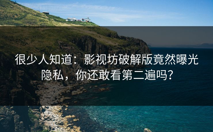 很少人知道：影视坊破解版竟然曝光隐私，你还敢看第二遍吗？