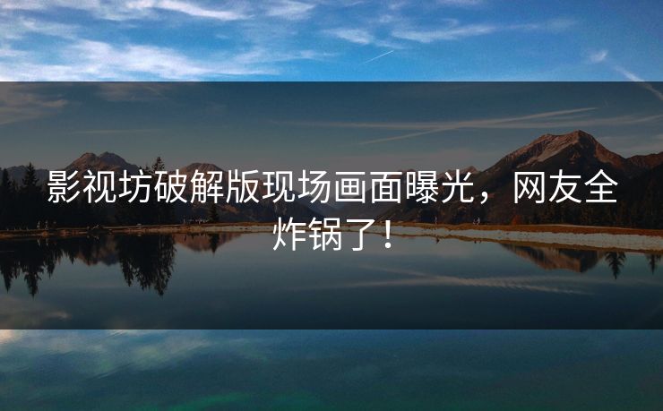 影视坊破解版现场画面曝光，网友全炸锅了！