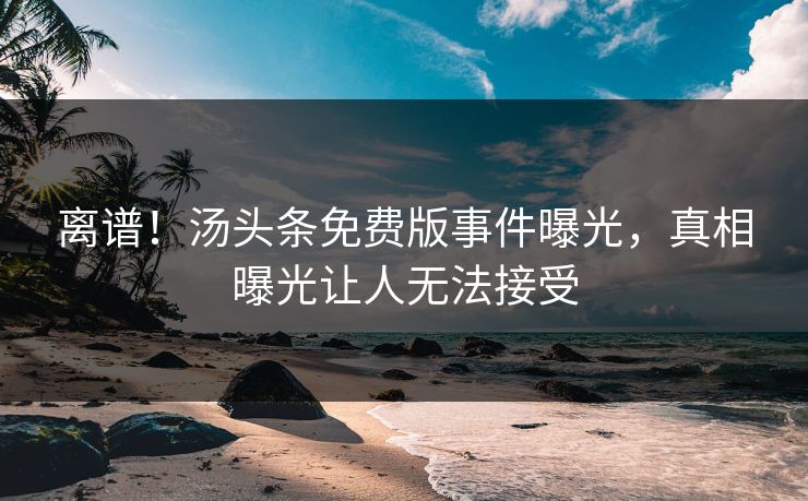 离谱！汤头条免费版事件曝光，真相曝光让人无法接受