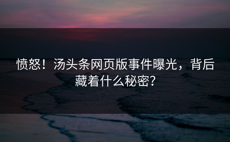 愤怒！汤头条网页版事件曝光，背后藏着什么秘密？
