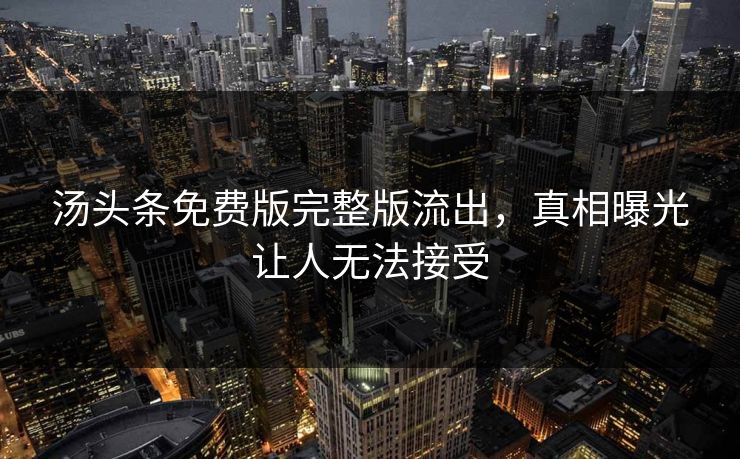 汤头条免费版完整版流出，真相曝光让人无法接受