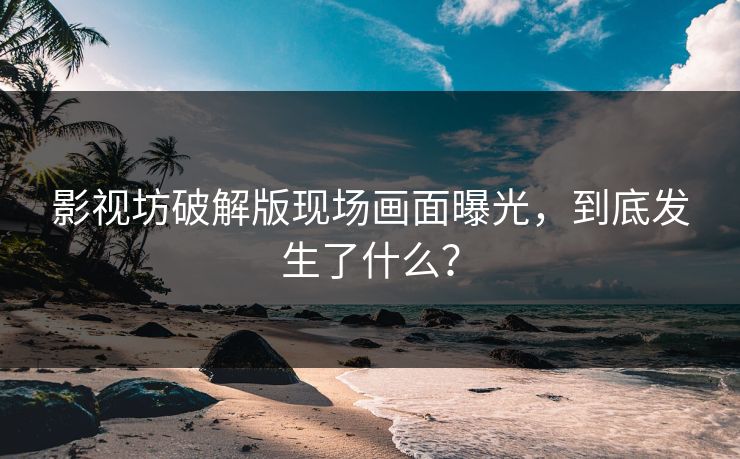影视坊破解版现场画面曝光，到底发生了什么？