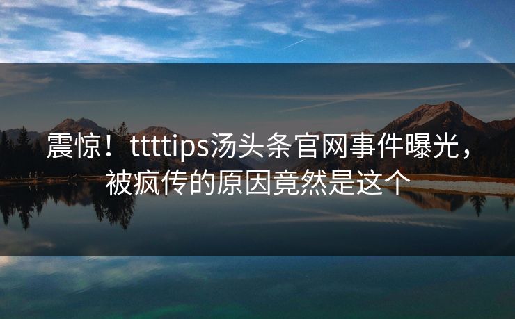 震惊！ttttips汤头条官网事件曝光，被疯传的原因竟然是这个